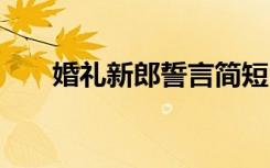 婚礼新郎誓言简短 婚礼新郎誓言致辞