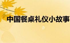 中国餐桌礼仪小故事 中国传统礼仪小故事