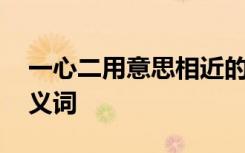 一心二用意思相近的四字词语 一心二用的近义词