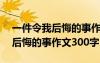 一件令我后悔的事作文300字作文 一件令我后悔的事作文300字