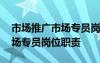 市场推广市场专员岗位职责描述 市场推广市场专员岗位职责