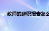 教师的辞职报告怎么写 教师的辞职报告