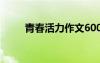 青春活力作文600字 青春活力作文