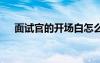 面试官的开场白怎么说 面试官的开场白