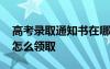 高考录取通知书在哪儿领取 高考录取通知书怎么领取