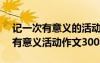 记一次有意义的活动作文600字作文 记一次有意义活动作文300字