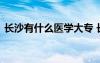 长沙有什么医学大专 长沙有哪些专科医学院