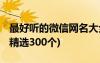 最好听的微信网名大全 超级好听的微信网名(精选300个)