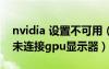 nvidia 设置不可用（nvidia显示设置不可用未连接gpu显示器）