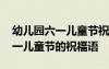 幼儿园六一儿童节祝福语发家长群 幼儿园六一儿童节的祝福语