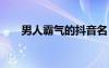 男人霸气的抖音名 男人抖音霸气网名