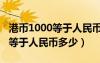 港币1000等于人民币多少钱比例（港币1000等于人民币多少）