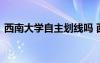 西南大学自主划线吗 西南大学自主招生条件