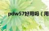 pdw57好用吗（用过p57效果怎么样）