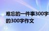 难忘的一件事300字作文大全 难忘的一件事的300字作文