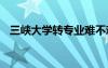 三峡大学转专业难不难 大学转专业难不难