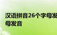 汉语拼音26个字母发音部位 汉语拼音26个字母发音