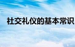 社交礼仪的基本常识 社交礼仪的基本知识