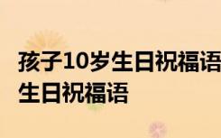 孩子10岁生日祝福语 简短独特句子 孩子10岁生日祝福语