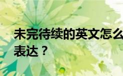 未完待续的英文怎么写 未完待续用英文怎么表达？