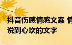 抖音伤感情感文案 情感语录伤感语录 抖音里说到心坎的文字