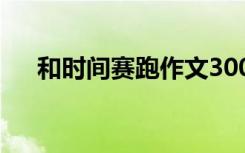 和时间赛跑作文300字 和时间赛跑作文