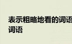 表示粗略地看的词语四个字 表示粗略地看的词语