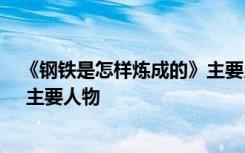 《钢铁是怎样炼成的》主要人物特点 《钢铁是怎样炼成的》 主要人物