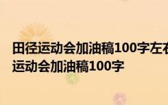 田径运动会加油稿100字左右(15篇)并且自己写的 学校田径运动会加油稿100字