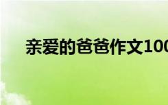 亲爱的爸爸作文100字 亲爱的爸爸作文