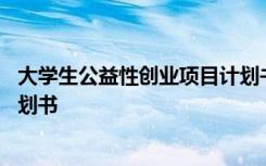 大学生公益性创业项目计划书模板 大学生公益性创业项目计划书