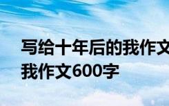 写给十年后的我作文500字 写给十年之后的我作文600字