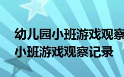 幼儿园小班游戏观察记录与分析措施 幼儿园小班游戏观察记录