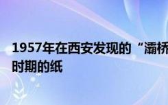 1957年在西安发现的“灞桥纸”是哪个朝代? 灞桥纸是什么时期的纸