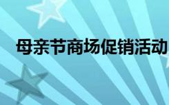 母亲节商场促销活动 商城母亲节活动方案