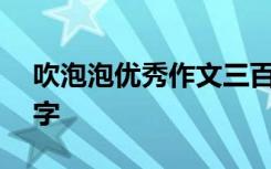 吹泡泡优秀作文三百字 吹泡泡学生作文300字