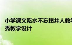 小学课文吃水不忘挖井人教学设计 课文吃水不忘挖井人的优秀教学设计