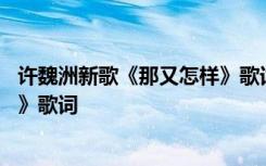 许魏洲新歌《那又怎样》歌词完整版 许魏洲新歌《那又怎样》歌词