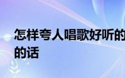 怎样夸人唱歌好听的话语 怎样夸人唱歌好听的话