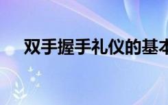 双手握手礼仪的基本要点 双手握手礼仪