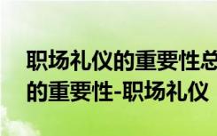 职场礼仪的重要性总结500字 学习职场礼仪的重要性-职场礼仪