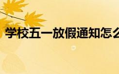 学校五一放假通知怎么写 学校五一放假通知