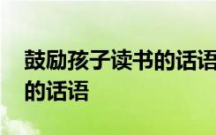 鼓励孩子读书的话语简短精辟 鼓励孩子读书的话语