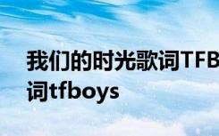 我们的时光歌词TFBOYS分段 我们的时光歌词tfboys