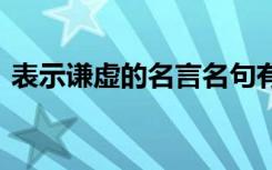 表示谦虚的名言名句有哪些 表示谦虚的名言