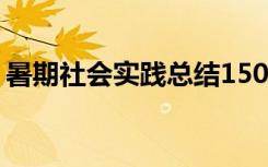 暑期社会实践总结1500字 暑期社会实践总结