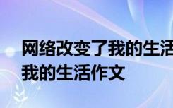 网络改变了我的生活作文700字 网络改变了我的生活作文