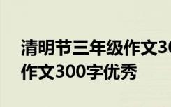 清明节三年级作文300字左右 清明节三年级作文300字优秀