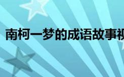 南柯一梦的成语故事视频 成语南柯一梦故事