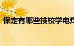 保定有哪些技校学电焊专业 保定有哪些技校